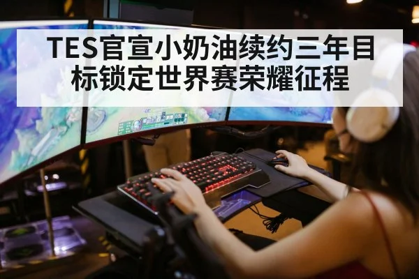 TES官宣小奶油续约三年目标锁定世界赛荣耀征程