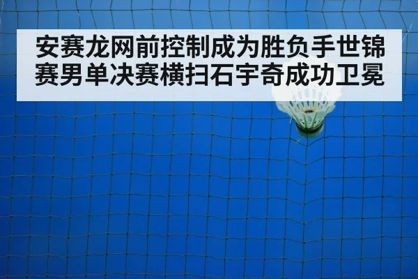 安赛龙网前控制成为胜负手世锦赛男单决赛横扫石宇奇成功卫冕