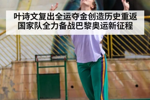 叶诗文复出全运夺金创造历史重返国家队全力备战巴黎奥运新征程